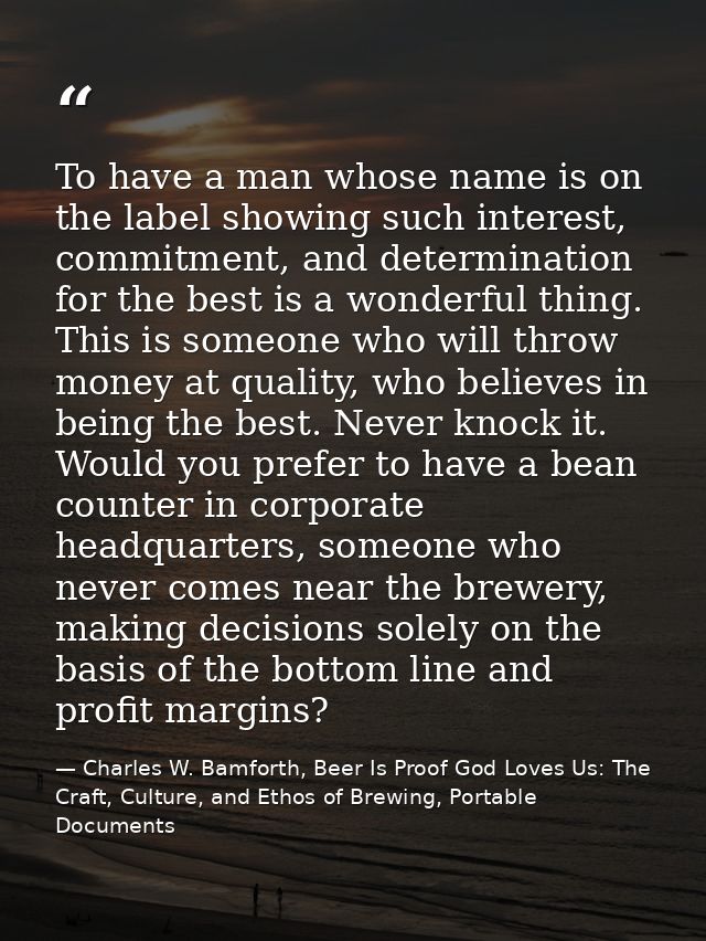 To have a man whose name is on the label showing such interest, commitment, and determination for the best is a wonderfu — Charles W. Bamforth, Beer Is Proof God Loves Us: The Craft, Culture, and Ethos of Brewing, Portable Documents
