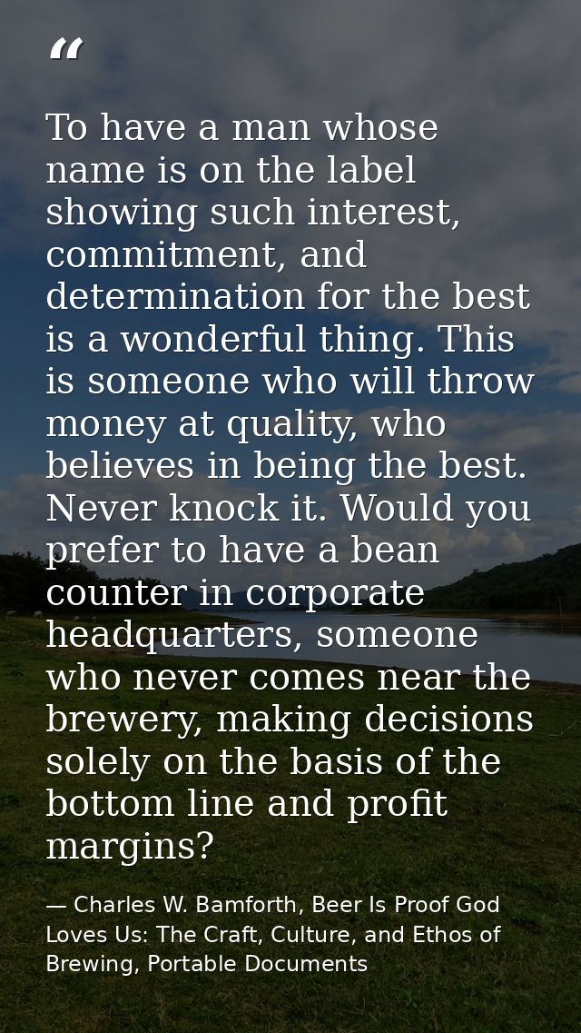 To have a man whose name is on the label showing such interest, commitment, and determination for the best is a wonderfu — Charles W. Bamforth, Beer Is Proof God Loves Us: The Craft, Culture, and Ethos of Brewing, Portable Documents