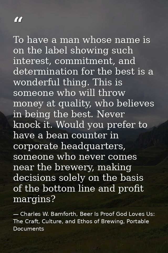 To have a man whose name is on the label showing such interest, commitment, and determination for the best is a wonderfu — Charles W. Bamforth, Beer Is Proof God Loves Us: The Craft, Culture, and Ethos of Brewing, Portable Documents