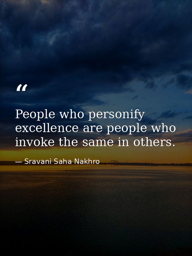 People who personify excellence are people who invoke the same in others. — Sravani Saha Nakhro