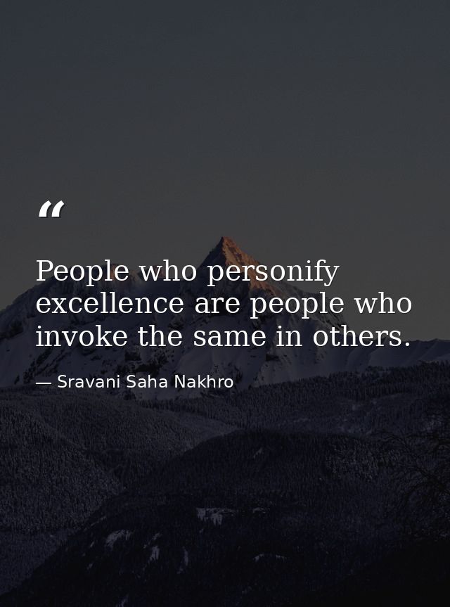 People who personify excellence are people who invoke the same in others. — Sravani Saha Nakhro