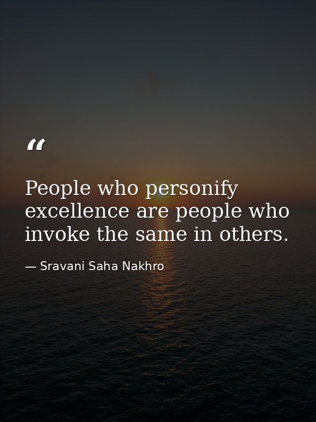 People who personify excellence are people who invoke the same in others. — Sravani Saha Nakhro