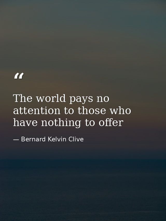 The world pays no attention to those who have nothing to offer — Bernard Kelvin Clive
