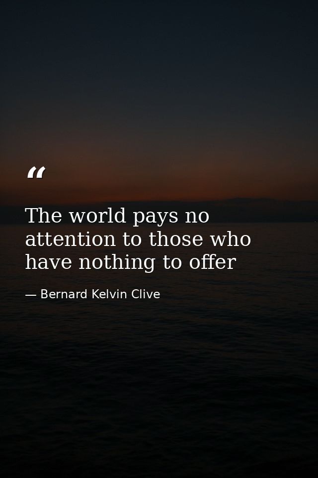 The world pays no attention to those who have nothing to offer — Bernard Kelvin Clive