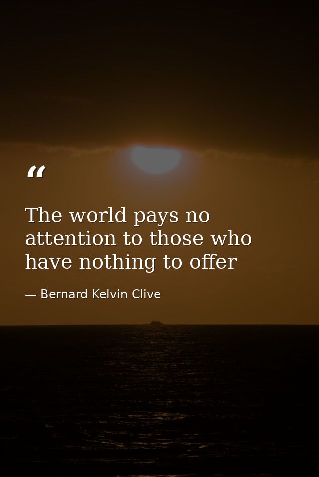 The world pays no attention to those who have nothing to offer — Bernard Kelvin Clive