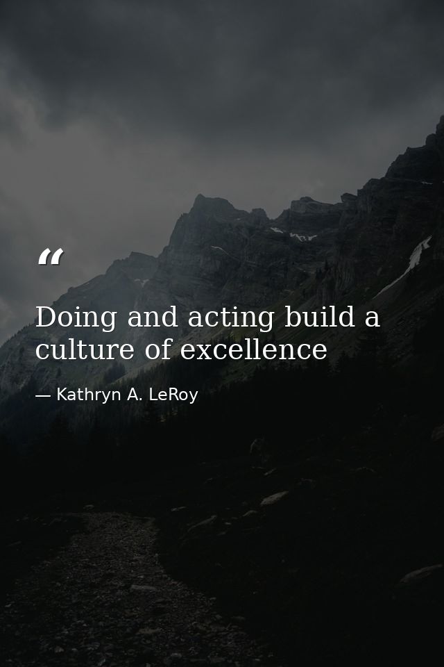 Doing and acting build a culture of excellence — Kathryn A. LeRoy