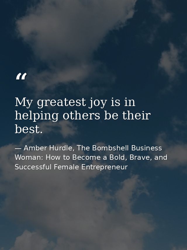 My greatest joy is in helping others be their best. — Amber Hurdle, The Bombshell Business Woman: How to Become a Bold, Brave, and Successful Female Entrepreneur