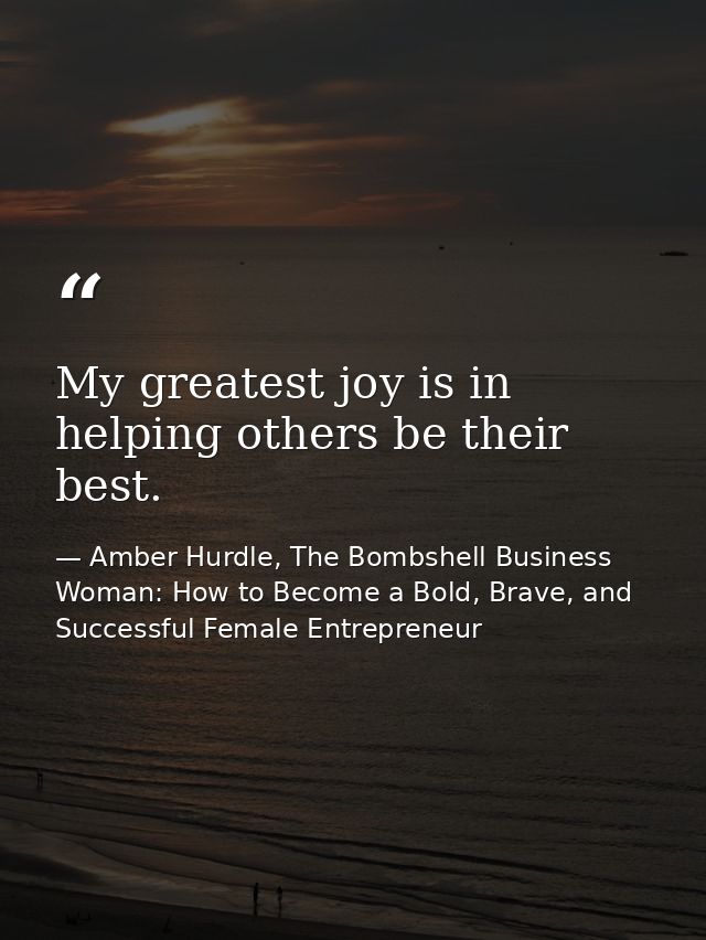 My greatest joy is in helping others be their best. — Amber Hurdle, The Bombshell Business Woman: How to Become a Bold, Brave, and Successful Female Entrepreneur