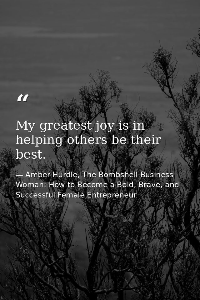 My greatest joy is in helping others be their best. — Amber Hurdle, The Bombshell Business Woman: How to Become a Bold, Brave, and Successful Female Entrepreneur