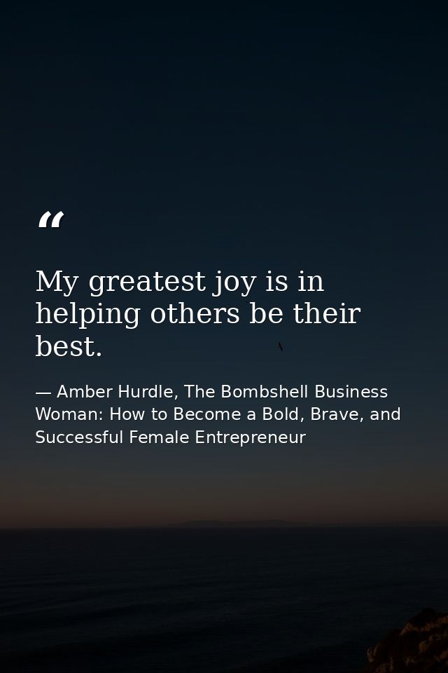 My greatest joy is in helping others be their best. — Amber Hurdle, The Bombshell Business Woman: How to Become a Bold, Brave, and Successful Female Entrepreneur