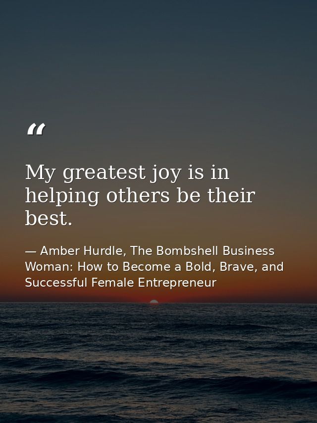 My greatest joy is in helping others be their best. — Amber Hurdle, The Bombshell Business Woman: How to Become a Bold, Brave, and Successful Female Entrepreneur