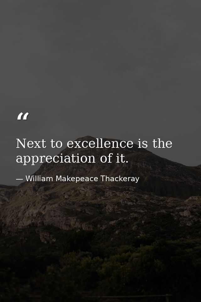 Next to excellence is the appreciation of it. — William Makepeace Thackeray