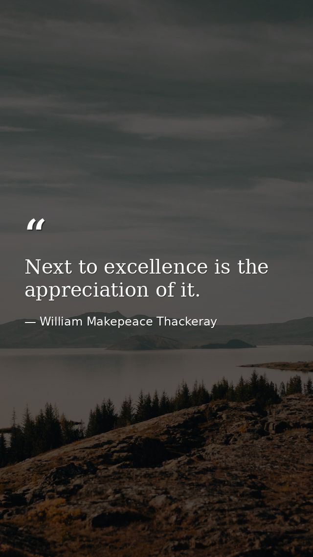 Next to excellence is the appreciation of it. — William Makepeace Thackeray