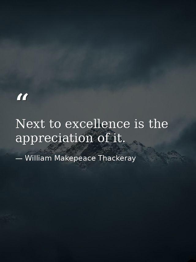 Next to excellence is the appreciation of it. — William Makepeace Thackeray