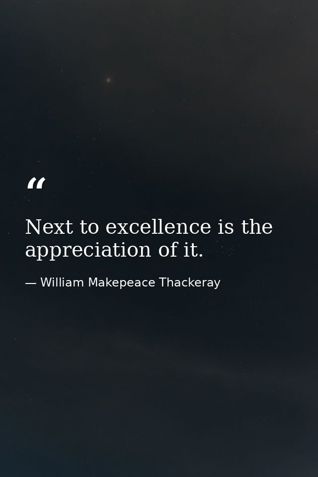 Next to excellence is the appreciation of it. — William Makepeace Thackeray