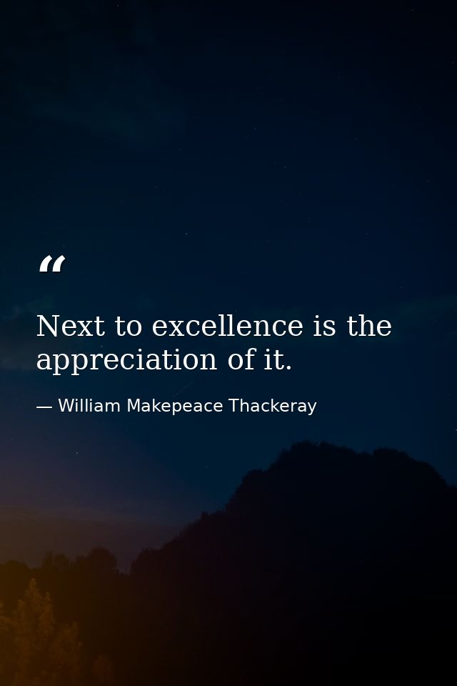 Next to excellence is the appreciation of it. — William Makepeace Thackeray