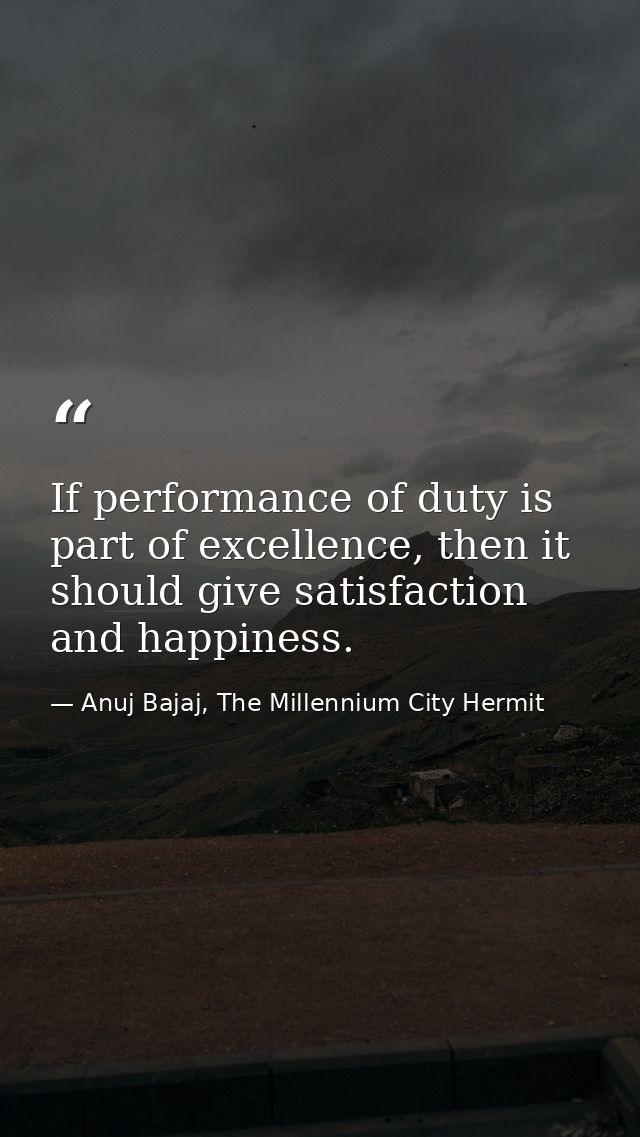 If performance of duty is part of excellence, then it should give satisfaction and happiness. — Anuj Bajaj, The Millennium City Hermit