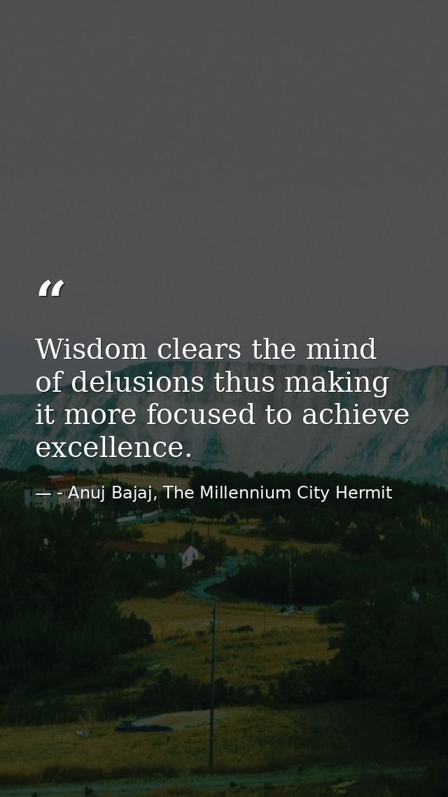 Wisdom clears the mind of delusions thus making it more focused to achieve excellence. — - Anuj Bajaj, The Millennium City Hermit