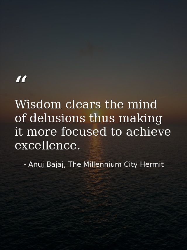Wisdom clears the mind of delusions thus making it more focused to achieve excellence. — - Anuj Bajaj, The Millennium City Hermit