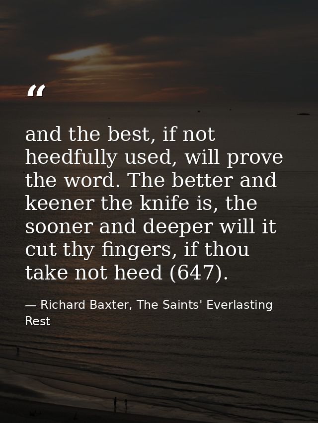 and the best, if not heedfully used, will prove the word. The better and keener the knife is, the sooner and deeper will — Richard Baxter, The Saints' Everlasting Rest