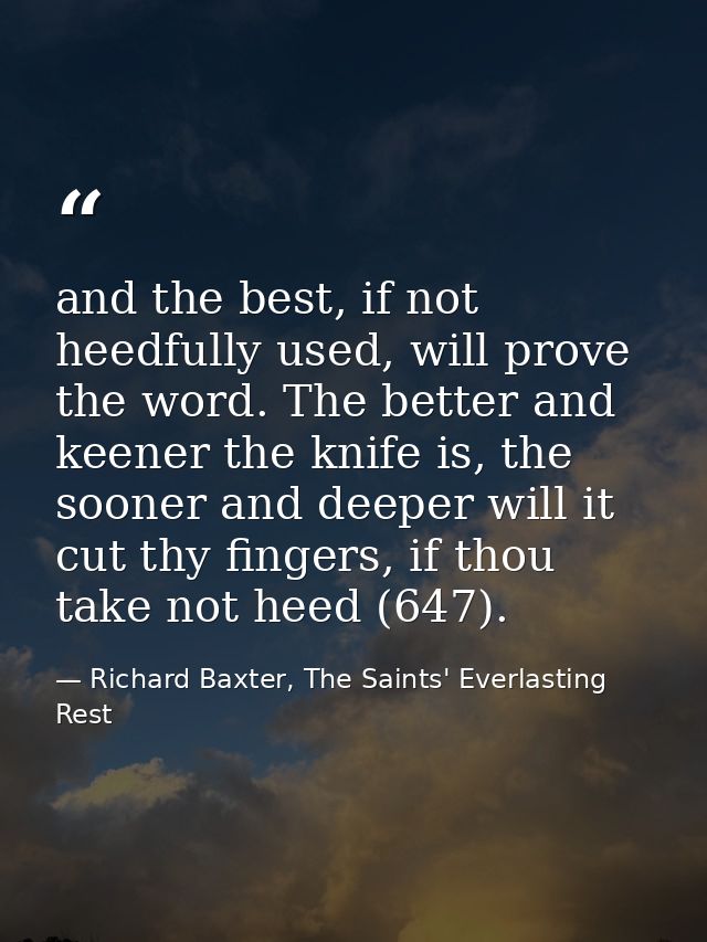 and the best, if not heedfully used, will prove the word. The better and keener the knife is, the sooner and deeper will — Richard Baxter, The Saints' Everlasting Rest