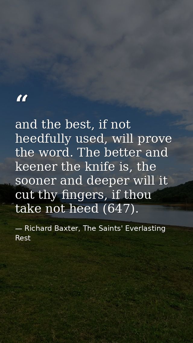 and the best, if not heedfully used, will prove the word. The better and keener the knife is, the sooner and deeper will — Richard Baxter, The Saints' Everlasting Rest