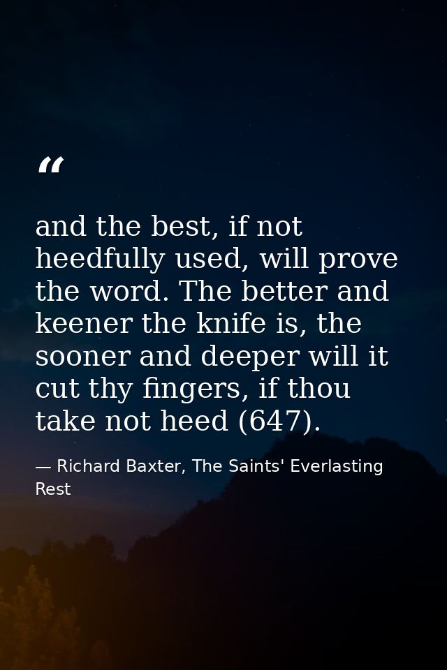 and the best, if not heedfully used, will prove the word. The better and keener the knife is, the sooner and deeper will — Richard Baxter, The Saints' Everlasting Rest
