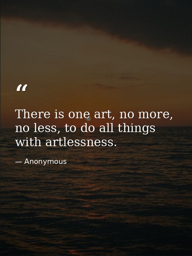 There is one art, no more, no less, to do all things with artlessness. — Anonymous