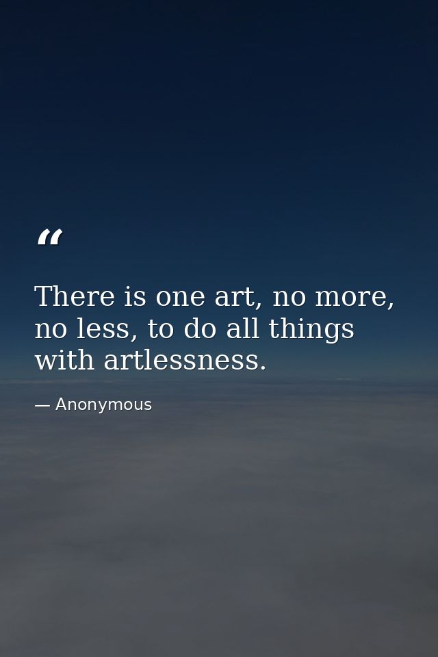 There is one art, no more, no less, to do all things with artlessness. — Anonymous