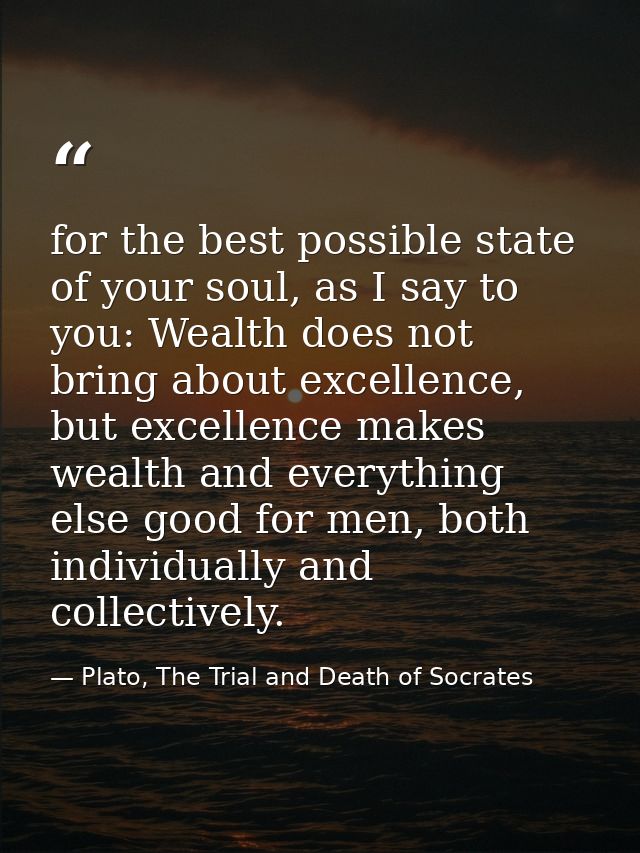 for the best possible state of your soul, as I say to you: Wealth does not bring about excellence, but excellence makes  — Plato, The Trial and Death of Socrates