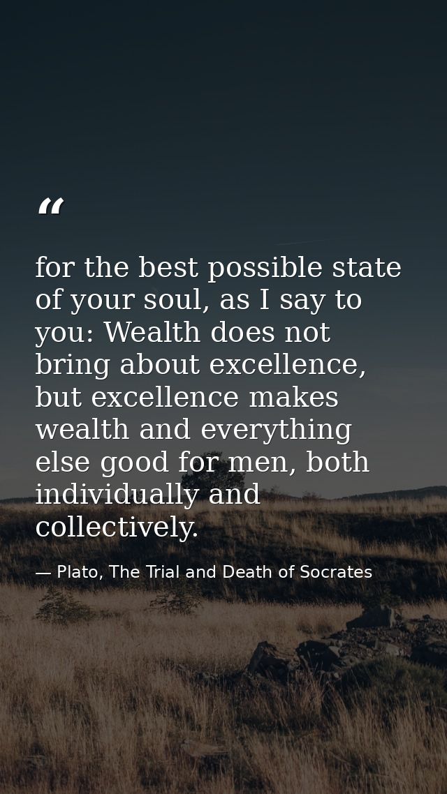 for the best possible state of your soul, as I say to you: Wealth does not bring about excellence, but excellence makes  — Plato, The Trial and Death of Socrates