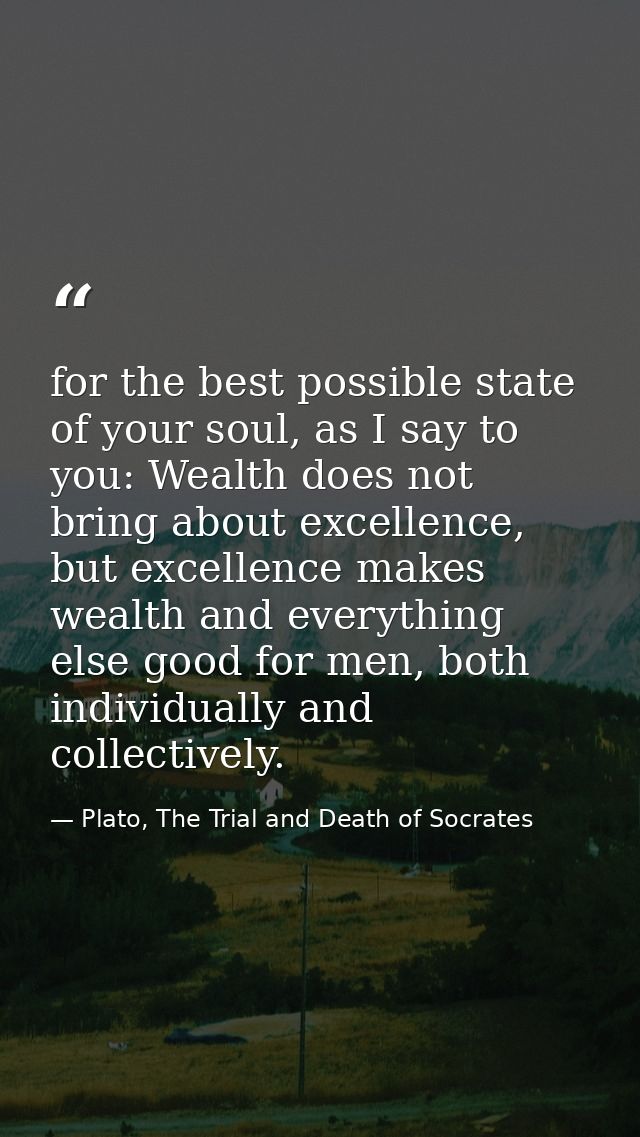 for the best possible state of your soul, as I say to you: Wealth does not bring about excellence, but excellence makes  — Plato, The Trial and Death of Socrates