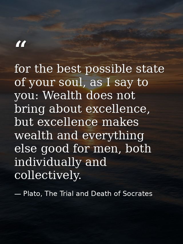 for the best possible state of your soul, as I say to you: Wealth does not bring about excellence, but excellence makes  — Plato, The Trial and Death of Socrates