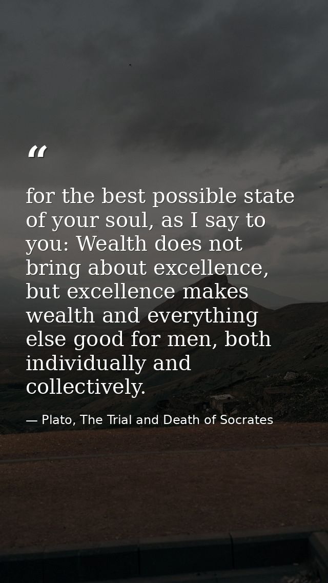 for the best possible state of your soul, as I say to you: Wealth does not bring about excellence, but excellence makes  — Plato, The Trial and Death of Socrates