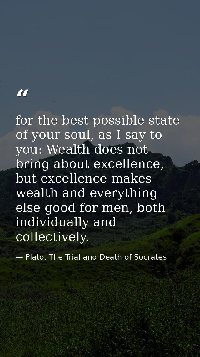 for the best possible state of your soul, as I say to you: Wealth does not bring about excellence, but excellence makes  — Plato, The Trial and Death of Socrates