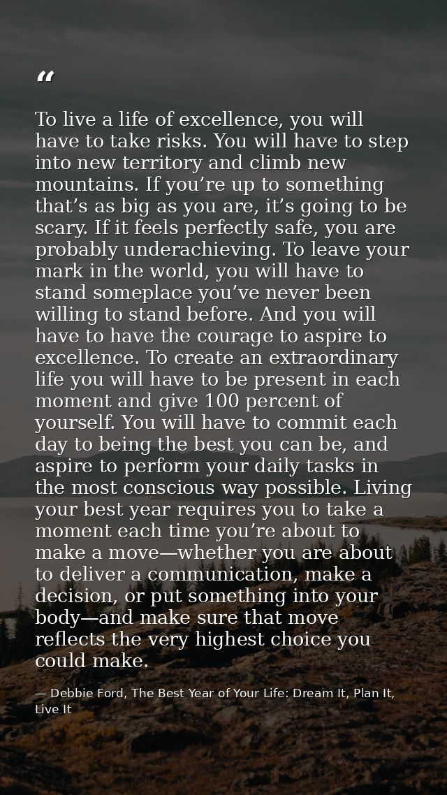 To live a life of excellence, you will have to take risks. You will have to step into new territory and climb new mounta — Debbie Ford, The Best Year of Your Life: Dream It, Plan It, Live It