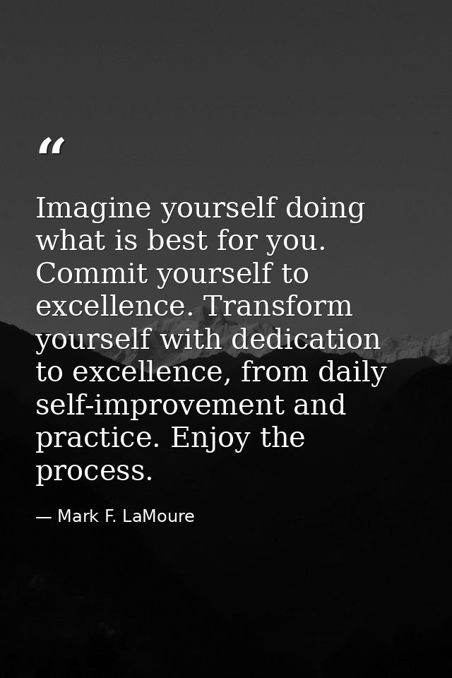 Imagine yourself doing what is best for you. Commit yourself to excellence. Transform yourself with dedication to excell — Mark F. LaMoure
