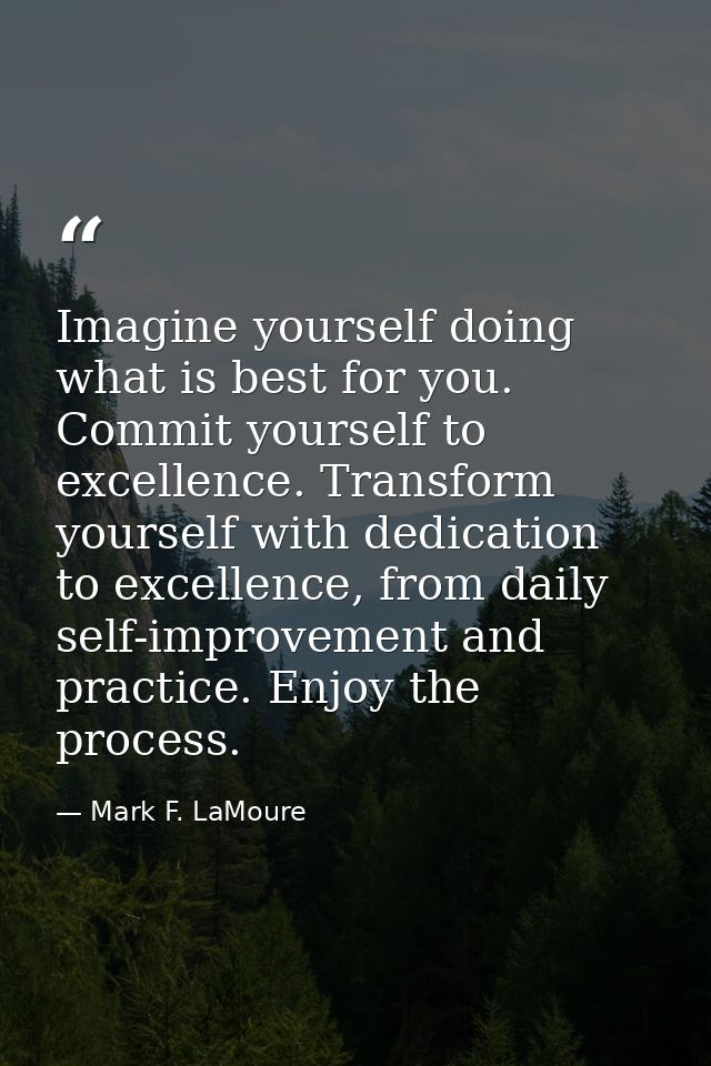 Imagine yourself doing what is best for you. Commit yourself to excellence. Transform yourself with dedication to excell — Mark F. LaMoure