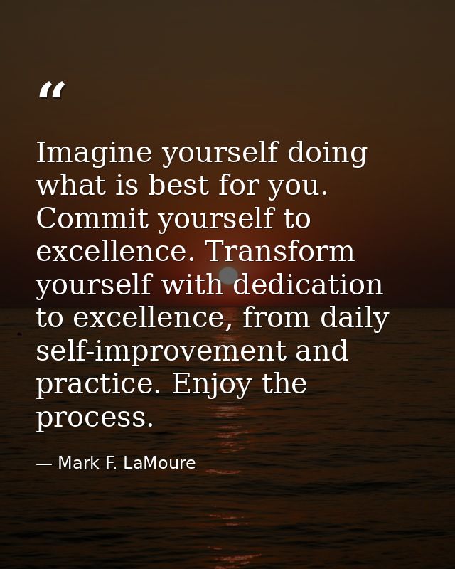 Imagine yourself doing what is best for you. Commit yourself to excellence. Transform yourself with dedication to excell — Mark F. LaMoure