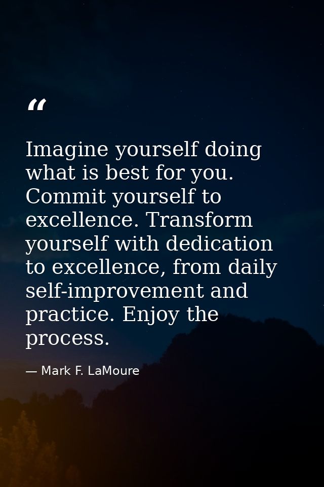 Imagine yourself doing what is best for you. Commit yourself to excellence. Transform yourself with dedication to excell — Mark F. LaMoure