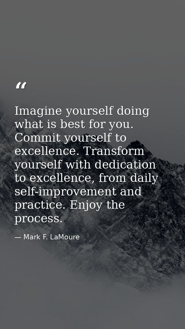 Imagine yourself doing what is best for you. Commit yourself to excellence. Transform yourself with dedication to excell — Mark F. LaMoure