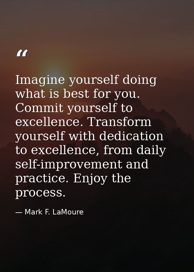 Imagine yourself doing what is best for you. Commit yourself to excellence. Transform yourself with dedication to excell — Mark F. LaMoure