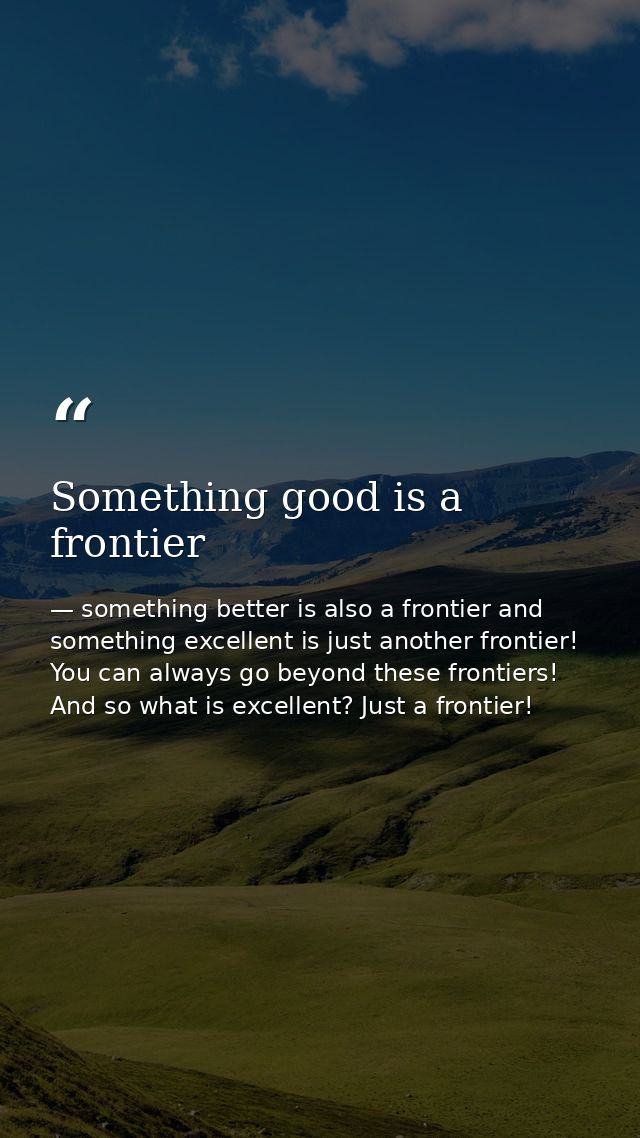 Something good is a frontier — something better is also a frontier and something excellent is just another frontier! You can always go beyond these frontiers! And so what is excellent? Just a frontier!