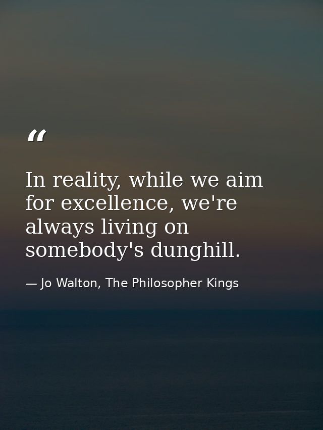 In reality, while we aim for excellence, we're always living on somebody's dunghill. — Jo Walton, The Philosopher Kings