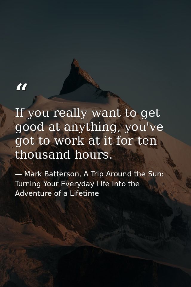 If you really want to get good at anything, you've got to work at it for ten thousand hours. — Mark Batterson, A Trip Around the Sun: Turning Your Everyday Life Into the Adventure of a Lifetime