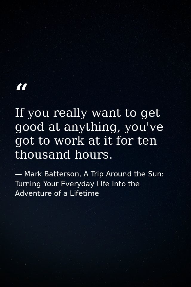 If you really want to get good at anything, you've got to work at it for ten thousand hours. — Mark Batterson, A Trip Around the Sun: Turning Your Everyday Life Into the Adventure of a Lifetime