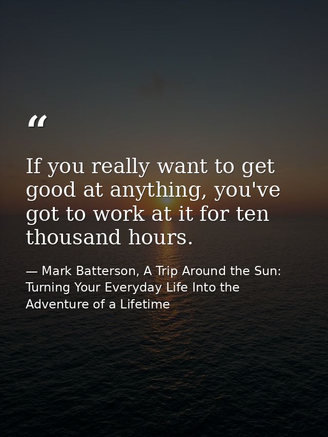 If you really want to get good at anything, you've got to work at it for ten thousand hours. — Mark Batterson, A Trip Around the Sun: Turning Your Everyday Life Into the Adventure of a Lifetime