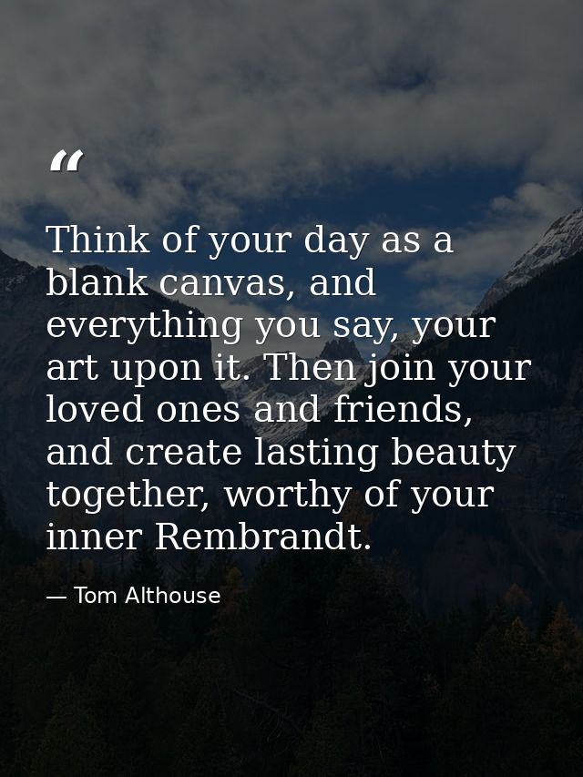 Think of your day as a blank canvas, and everything you say, your art upon it. Then join your loved ones and friends, an — Tom Althouse