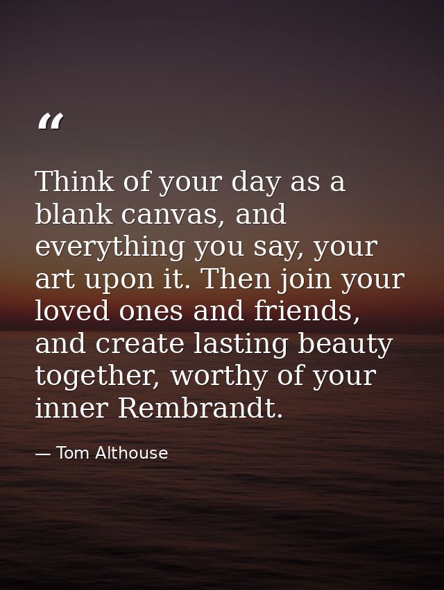 Think of your day as a blank canvas, and everything you say, your art upon it. Then join your loved ones and friends, an — Tom Althouse