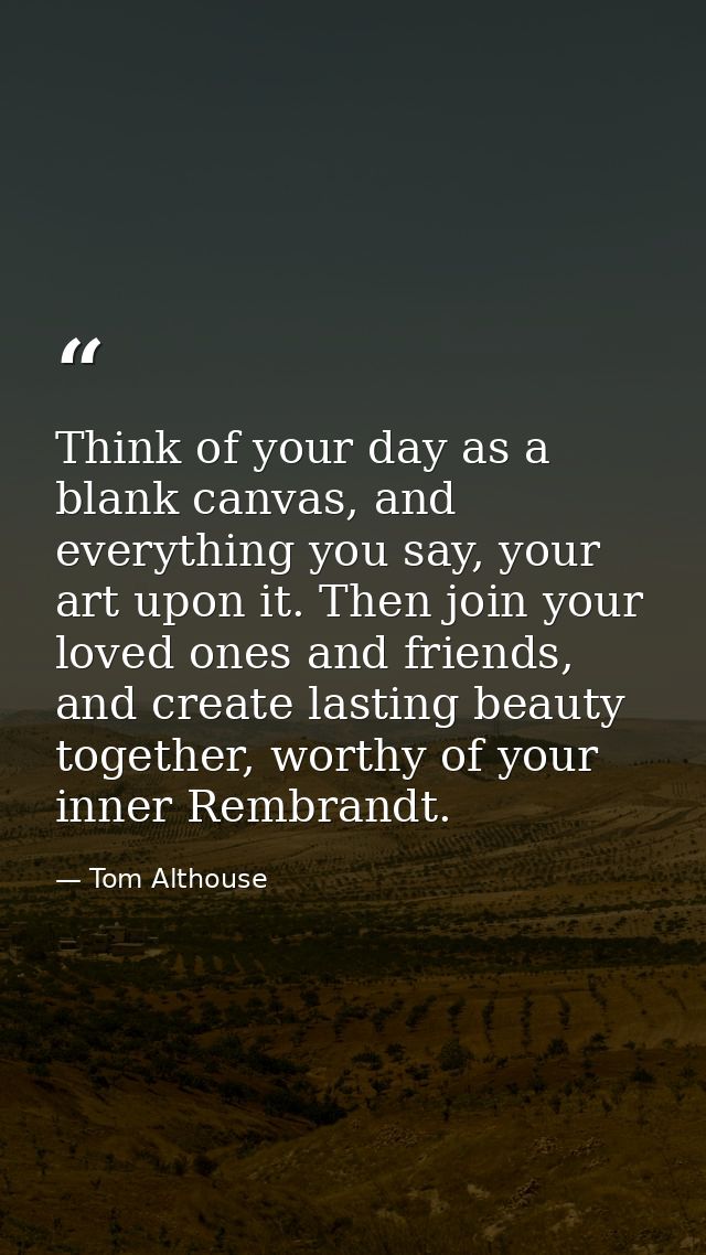 Think of your day as a blank canvas, and everything you say, your art upon it. Then join your loved ones and friends, an — Tom Althouse